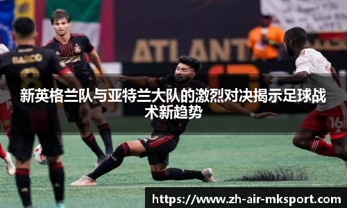 新英格兰队与亚特兰大队的激烈对决揭示足球战术新趋势