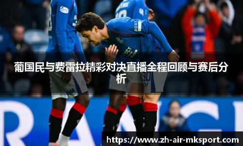 葡国民与费雷拉精彩对决直播全程回顾与赛后分析