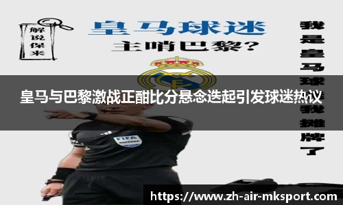 皇马与巴黎激战正酣比分悬念迭起引发球迷热议