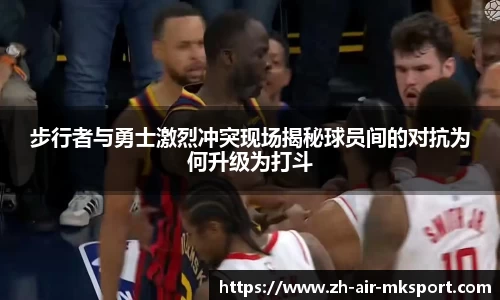 步行者与勇士激烈冲突现场揭秘球员间的对抗为何升级为打斗