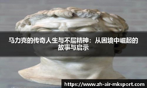马力克的传奇人生与不屈精神:从困境中崛起的故事与启示