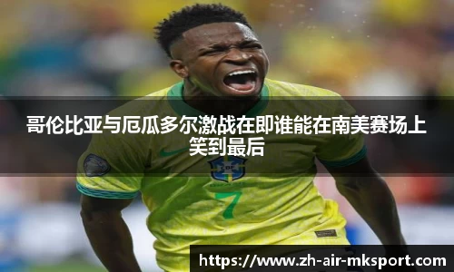 哥伦比亚与厄瓜多尔激战在即谁能在南美赛场上笑到最后