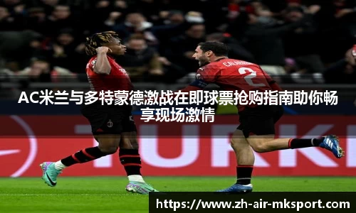 AC米兰与多特蒙德激战在即球票抢购指南助你畅享现场激情