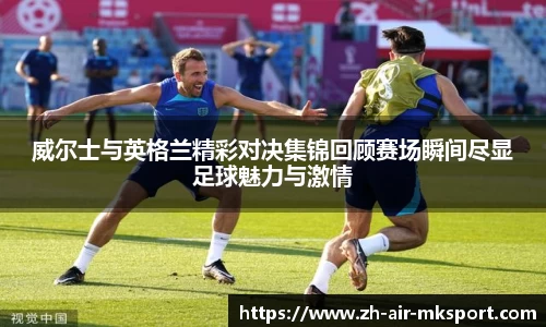 威尔士与英格兰精彩对决集锦回顾赛场瞬间尽显足球魅力与激情