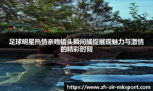 足球明星热情亲吻镜头瞬间捕捉展现魅力与激情的精彩时刻