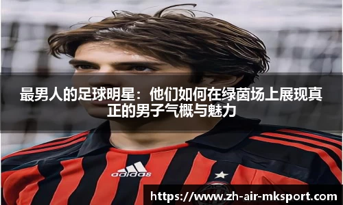 最男人的足球明星:他们如何在绿茵场上展现真正的男子气概与魅力