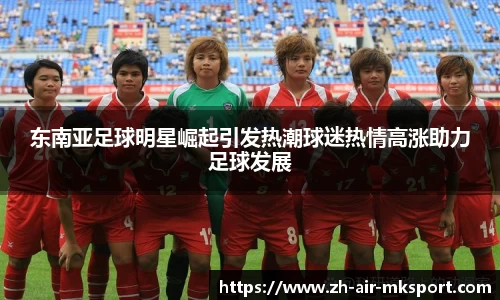 东南亚足球明星崛起引发热潮球迷热情高涨助力足球发展