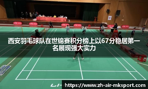 西安羽毛球队在世锦赛积分榜上以67分稳居第一名展现强大实力