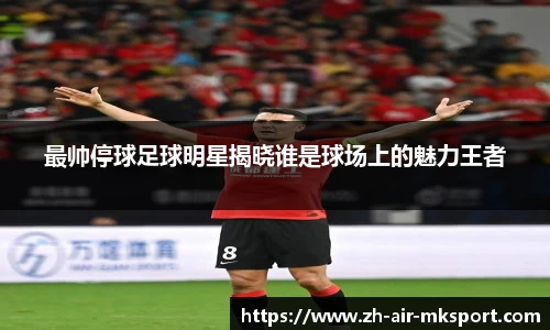 最帅停球足球明星揭晓谁是球场上的魅力王者
