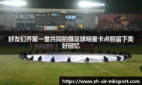 好友们齐聚一堂共同拍摄足球明星卡点照留下美好回忆