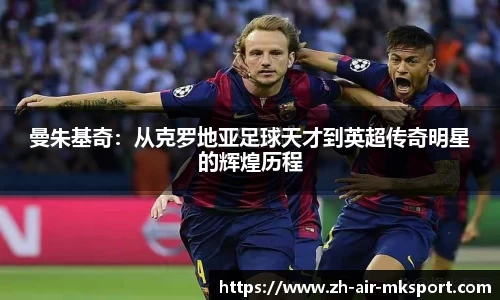 曼朱基奇：从克罗地亚足球天才到英超传奇明星的辉煌历程