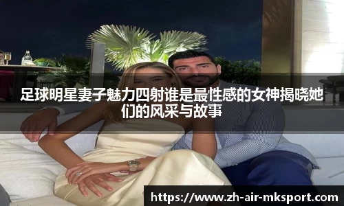 足球明星妻子魅力四射谁是最性感的女神揭晓她们的风采与故事
